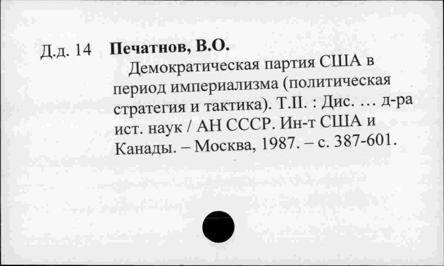 ﻿Д.д. 14 Печатное, В.О.
Демократическая партия США в период империализма (политическая стратегия и тактика). Т.П. : Дис. ... д-ра ист. наук / АН СССР. Ин-т США и Канады. - Москва, 1987. - с. 387-601.